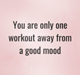 Quote:" You are only one workout away from a good mood"